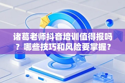 诸葛老师抖音培训值得报吗？哪些技巧和风险要掌握？