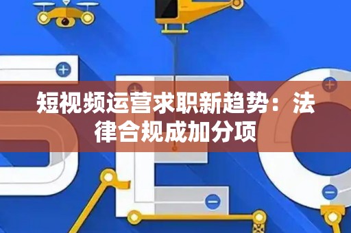 短视频运营求职新趋势：法律合规成加分项
