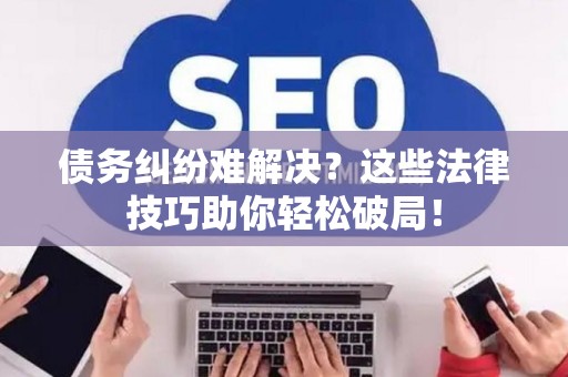 债务纠纷难解决？这些法律技巧助你轻松破局！