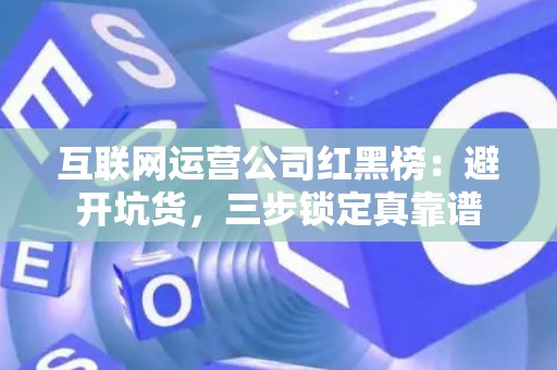 互联网运营公司红黑榜：避开坑货，三步锁定真靠谱