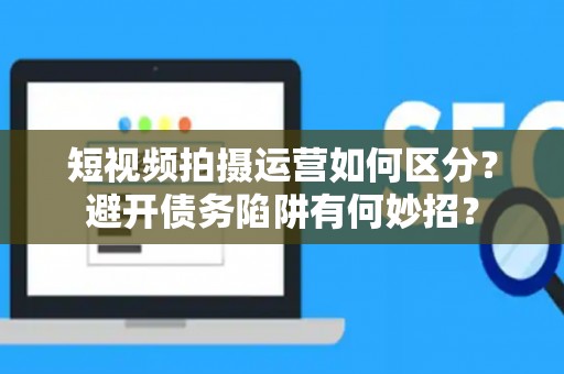 短视频拍摄运营如何区分？避开债务陷阱有何妙招？