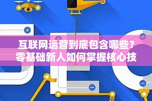 互联网运营到底包含哪些？零基础新人如何掌握核心技巧？