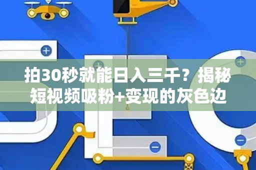 拍30秒就能日入三千？揭秘短视频吸粉+变现的灰色边界