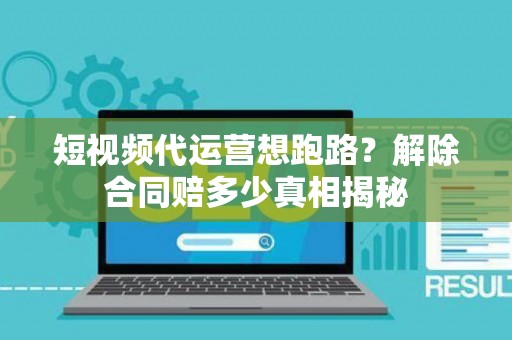 短视频代运营想跑路？解除合同赔多少真相揭秘