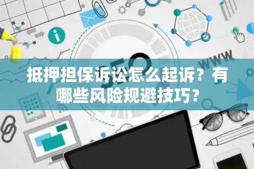 抵押担保诉讼怎么起诉？有哪些风险规避技巧？