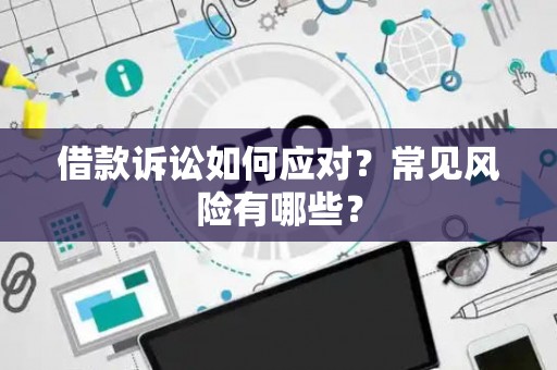 借款诉讼如何应对？常见风险有哪些？
