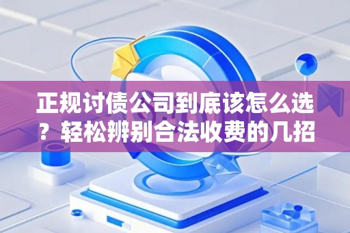 正规讨债公司到底该怎么选？轻松辨别合法收费的几招